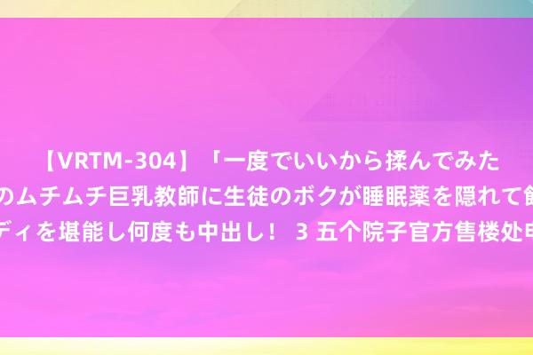 【VRTM-304】「一度でいいから揉んでみたい！」はち切れんばかりのムチムチ巨乳教師に生徒のボクが睡眠薬を隠れて飲ませて、夢の豊満ボディを堪能し何度も中出し！ 3 五个院子官方售楼处电话@五个院子售楼中心肠址定位@百度笃定|别墅|独栋|spa|实景图|舒徐雅居新篇章