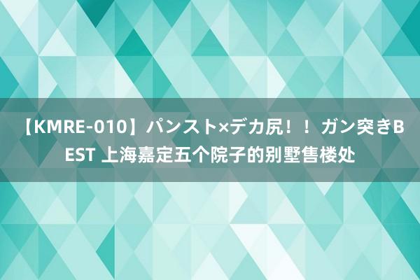 【KMRE-010】パンスト×デカ尻！！ガン突きBEST 上海嘉定五个院子的别墅售楼处