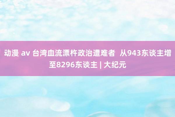 动漫 av 台湾血流漂杵政治遭难者  从943东谈主增至8296东谈主 | 大纪元