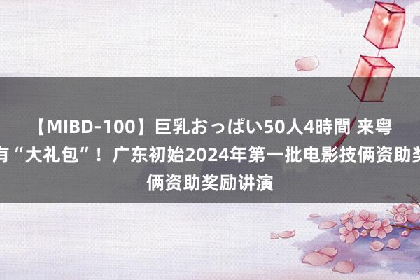 【MIBD-100】巨乳おっぱい50人4時間 来粤拍电影有“大礼包”！广东初始2024年第一批电影技俩资助奖励讲演