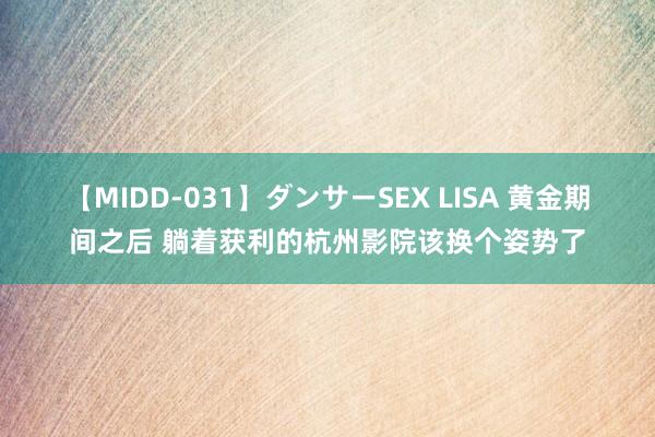 【MIDD-031】ダンサーSEX LISA 黄金期间之后 躺着获利的杭州影院该换个姿势了