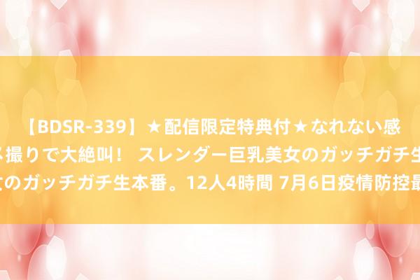 【BDSR-339】★配信限定特典付★なれない感じの新人ちゃんが初ハメ撮りで大絶叫！ スレンダー巨乳美女のガッチガチ生本番。12人4時間 7月6日疫情防控最新讯息！