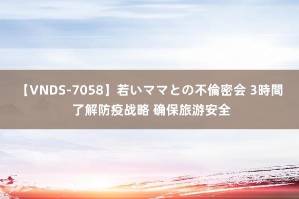 【VNDS-7058】若いママとの不倫密会 3時間 了解防疫战略 确保旅游安全