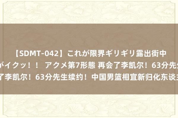 【SDMT-042】これが限界ギリギリ露出街中潮吹き アクメ自転車がイクッ！！ アクメ第7形態 再会了李凯尔！63分先生续约！中国男篮相宜新归化东谈主选是他