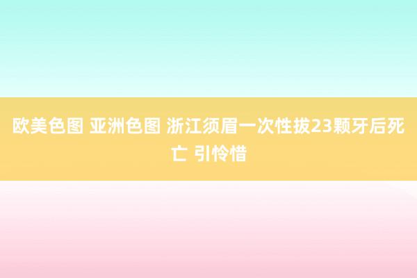 欧美色图 亚洲色图 浙江须眉一次性拔23颗牙后死亡 引怜惜