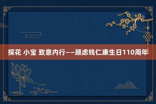 探花 小宝 致意内行——顾虑钱仁康生日110周年