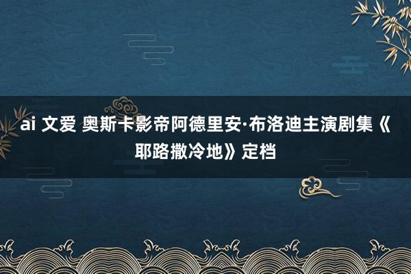 ai 文爱 奥斯卡影帝阿德里安·布洛迪主演剧集《耶路撒冷地》定档