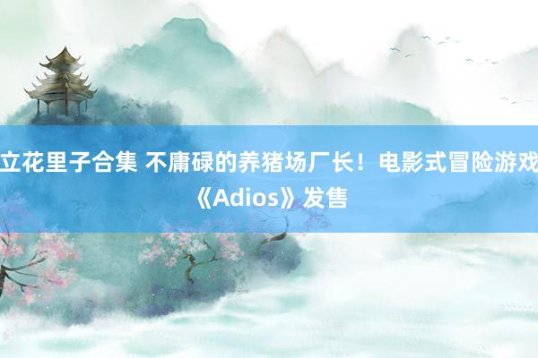 立花里子合集 不庸碌的养猪场厂长！电影式冒险游戏《Adios》发售