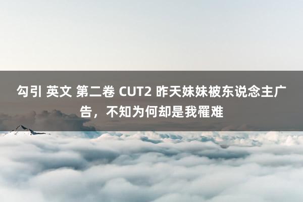 勾引 英文 第二卷 CUT2 昨天妹妹被东说念主广告，不知为何却是我罹难