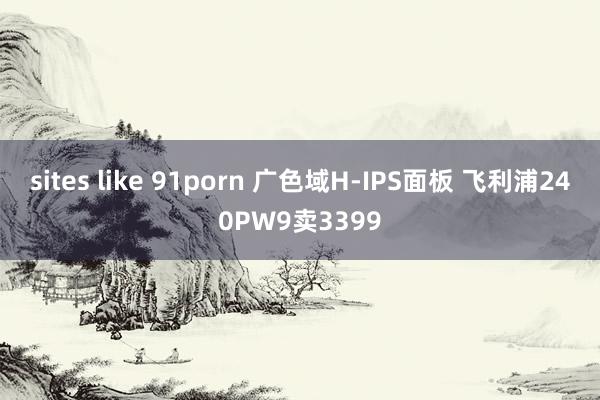 sites like 91porn 广色域H-IPS面板 飞利浦240PW9卖3399