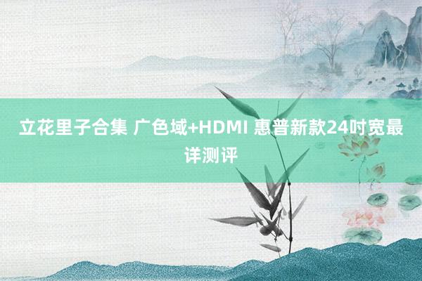 立花里子合集 广色域+HDMI 惠普新款24吋宽最详测评