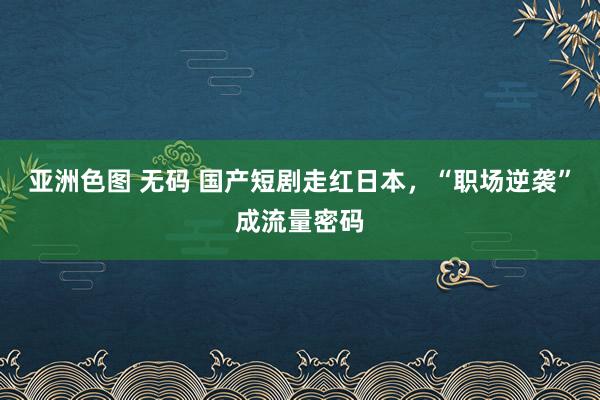 亚洲色图 无码 国产短剧走红日本，“职场逆袭”成流量密码