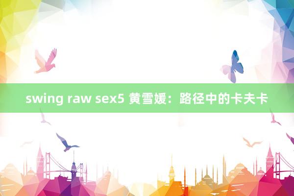 swing raw sex5 黄雪媛：路径中的卡夫卡