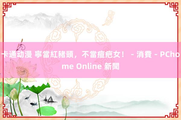 卡通动漫 寧當紅豬頭，不當痘疤女！ - 消費 - PChome Online 新聞