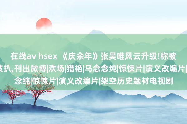 在线av hsex 《庆余年》张昊唯风云升级!称被敲诈勒诈，背后雇主被扒，刊出微博|欢场|猎艳|马念念纯|惊悚片|演义改编片|架空历史题材电视剧