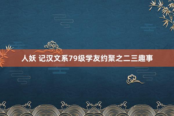 人妖 记汉文系79级学友约聚之二三趣事