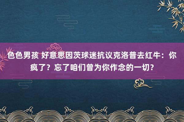 色色男孩 好意思因茨球迷抗议克洛普去红牛：你疯了？忘了咱们曾为你作念的一切？