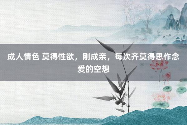 成人情色 莫得性欲，刚成亲，每次齐莫得思作念爱的空想