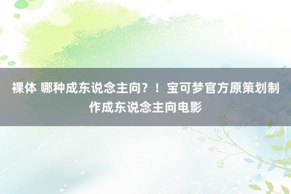 裸体 哪种成东说念主向？！宝可梦官方原策划制作成东说念主向电影