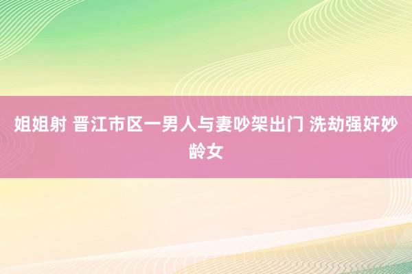 姐姐射 晋江市区一男人与妻吵架出门 洗劫强奸妙龄女