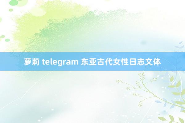 萝莉 telegram 东亚古代女性日志文体