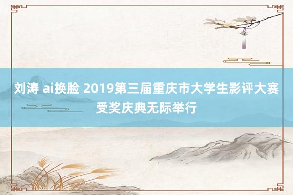 刘涛 ai换脸 2019第三届重庆市大学生影评大赛受奖庆典无际举行