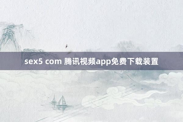 sex5 com 腾讯视频app免费下载装置