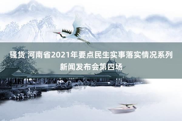 骚货 河南省2021年要点民生实事落实情况系列新闻发布会第四场