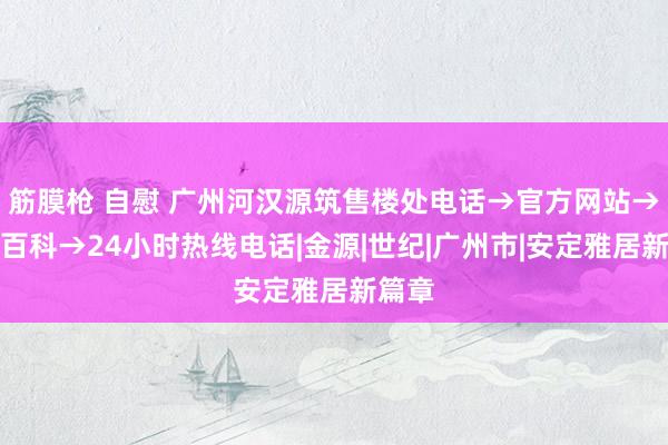 筋膜枪 自慰 广州河汉源筑售楼处电话→官方网站→百度百科→24小时热线电话|金源|世纪|广州市|安定雅居新篇章