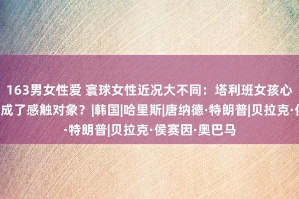 163男女性爱 寰球女性近况大不同：塔利班女孩心灵升天，我们成了感触对象？|韩国|哈里斯|唐纳德·特朗普|贝拉克·侯赛因·奥巴马