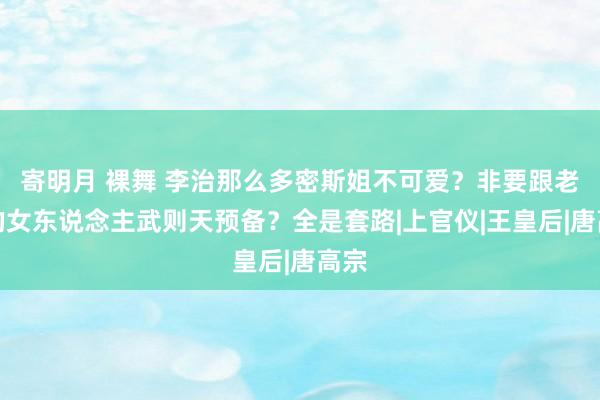 寄明月 裸舞 李治那么多密斯姐不可爱？非要跟老爹的女东说念主武则天预备？全是套路|上官仪|王皇后|唐高宗