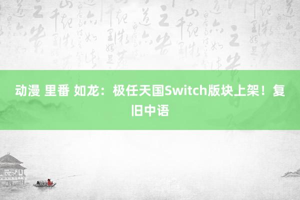 动漫 里番 如龙：极任天国Switch版块上架！复旧中语