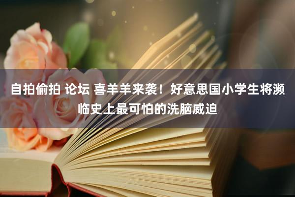 自拍偷拍 论坛 喜羊羊来袭！好意思国小学生将濒临史上最可怕的洗脑威迫