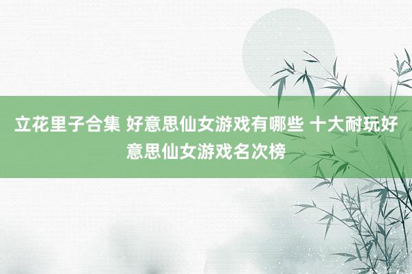 立花里子合集 好意思仙女游戏有哪些 十大耐玩好意思仙女游戏名次榜