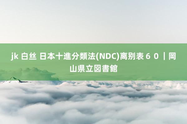 jk 白丝 日本十進分類法(NDC)离别表６０｜岡山県立図書館