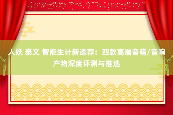 人妖 泰文 智能生计新遴荐：四款高端音箱/音响产物深度评测与推选