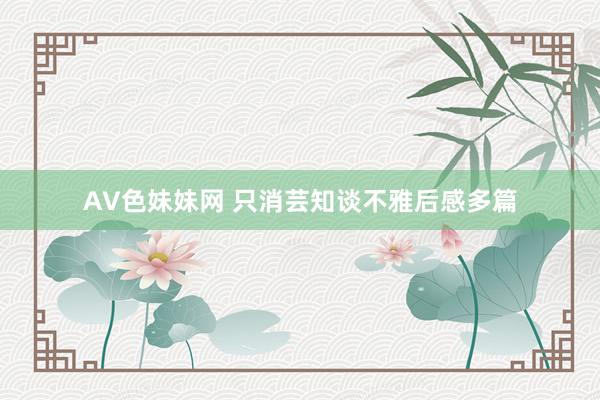 AV色妹妹网 只消芸知谈不雅后感多篇