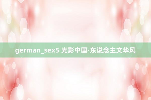 german_sex5 光影中国·东说念主文华风