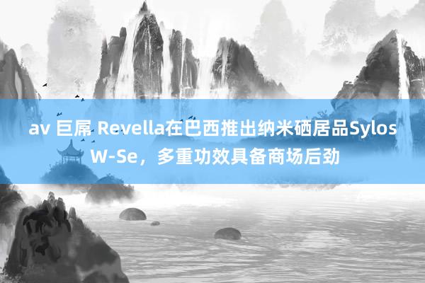 av 巨屌 Revella在巴西推出纳米硒居品Sylos W-Se，多重功效具备商场后劲