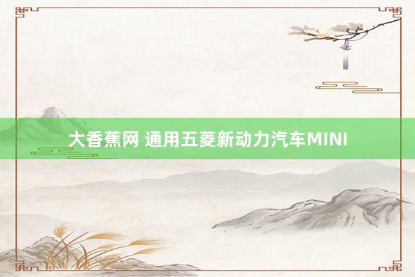 大香蕉网 通用五菱新动力汽车MINI