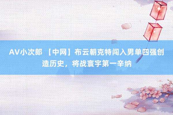 AV小次郎 【中网】布云朝克特闯入男单四强创造历史，将战寰宇第一辛纳