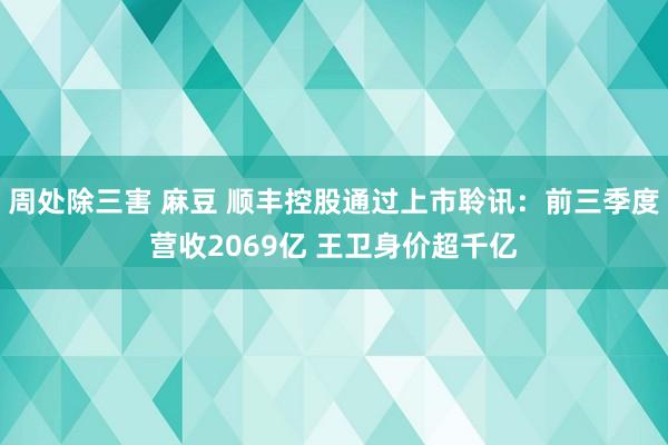 周处除三害 麻豆 顺丰控股通过上市聆讯：前三季度营收2069亿 王卫身价超千亿