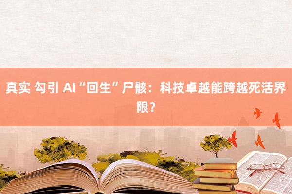 真实 勾引 AI“回生”尸骸：科技卓越能跨越死活界限？