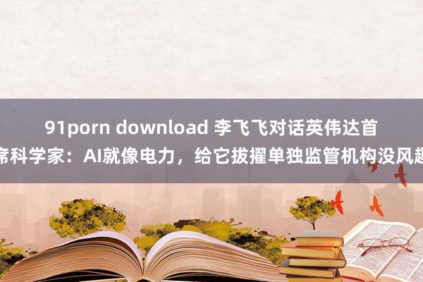 91porn download 李飞飞对话英伟达首席科学家：AI就像电力，给它拔擢单独监管机构没风趣