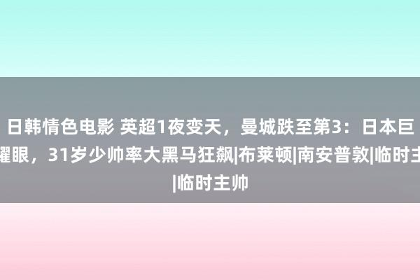 日韩情色电影 英超1夜变天，曼城跌至第3：日本巨星耀眼，31岁少帅率大黑马狂飙|布莱顿|南安普敦|临时主帅