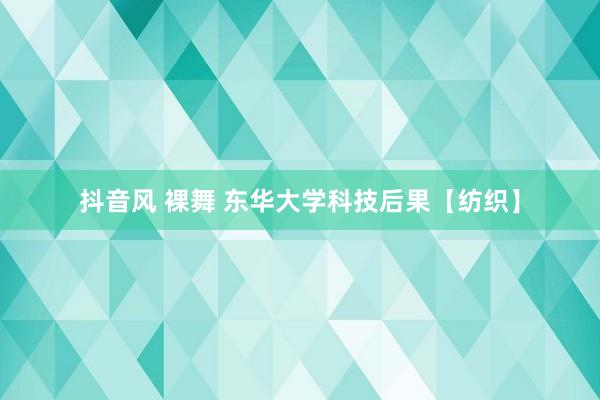 抖音风 裸舞 东华大学科技后果【纺织】