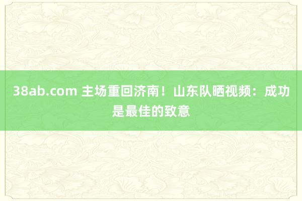 38ab.com 主场重回济南！山东队晒视频：成功是最佳的致意