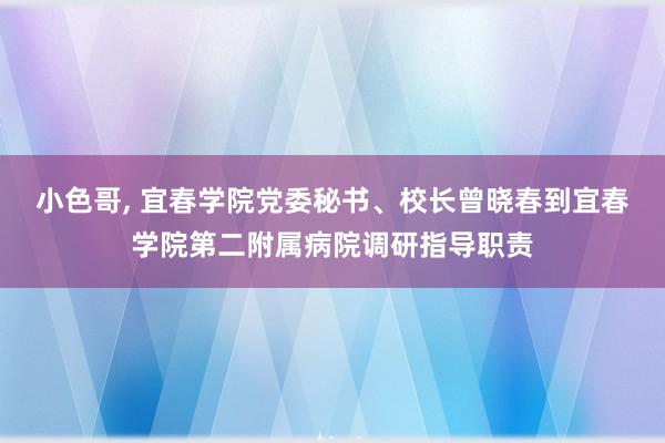 小色哥， 宜春学院党委秘书、校长曾晓春到宜春学院第二附属病院调研指导职责