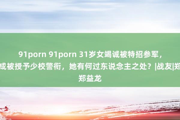 91porn 91porn 31岁女竭诚被特招参军，并告成被授予少校警衔，她有何过东说念主之处？|战友|郑益龙