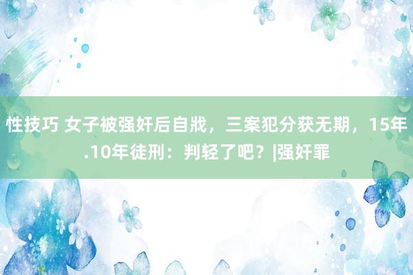 性技巧 女子被强奸后自戕，三案犯分获无期，15年.10年徒刑：判轻了吧？|强奸罪